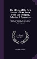 The Effects of the New System of Free Trade Upon Our Shipping, Colonies, & Commerce: Exposed in a Letter to the Right Hon. W. Huskisson, President of the Board of Trade, Volume 4 1356838952 Book Cover