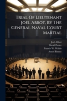 Trial Of Lieutenant Joel Abbot, By The General Naval Court Martial: Holden On Board Of The U.s. Ship Independence, At The Navy Yard, Charlestown, ... Him, By Capt. David Porter, Navy Commissioner 1286705002 Book Cover