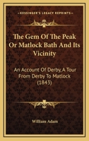 The Gem Of The Peak Or Matlock Bath And Its Vicinity: An Account Of Derby, A Tour From Derby To Matlock 1354555155 Book Cover