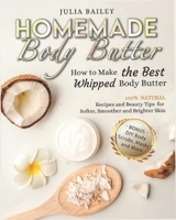 Homemade Body Butter: How to Make the Best Whipped Body Butter. 100% Natural Recipes and Beauty Tips for Softer, Smoother and Brighter Skin. (Bonus: DIY Body Scrubs, Masks and More) B08H6QGPR2 Book Cover