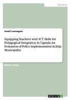 Equipping Teachers with ICT Skills for Pedagogical Integration in Uganda: An Evaluation of Policy Implementation in Jinja Municipality 3656324654 Book Cover