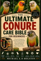 THE ULTIMATE CONURE CARE BIBLE FOR BEGINNERS: A Practical Handbook to Choosing, Feeding, Breeding, Diet, Training, Housing, Understanding Behavior, and Raising a Healthy, Happy Companion Parrot B0HKDH42J6 Book Cover