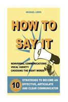 How to Say It: 10 Strategies to Become an Effective, Articulate and Clear Communicator: Vocal Variety, Nonverbal Communication, Powerful Words 1533168032 Book Cover