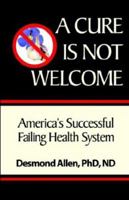 A Cure is Not Welcome: America's Failing Health System 0972686606 Book Cover