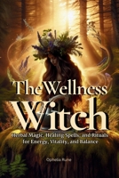 The Wellness Witch: Herbal Magic, Healing Spells, and Rituals for Energy, Vitality, and Balance for Natural Healing, and Green Witchcraft (The Modern Witch Spellbook Collection) B0GRV5M6L6 Book Cover