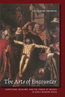 The Arts of Encounter: Christians, Muslims, and the Power of Images in Early Modern Spain 1487509308 Book Cover