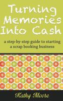 Turning Memories Into Cash: A Step by Step Guide to Starting a Scrapbooking Business 1501025880 Book Cover