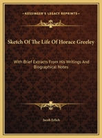 Sketch of the Life of Horace Greeley, With Brief Extracts From His Writings and Biographical Notes 1176979299 Book Cover