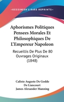 Aphorismes Politiques Pensees Morales Et Philosophiques De L'Empereur Napoleon: Recueillis De Plus De 80 Ouvrages Originaux (1848) 1160715955 Book Cover