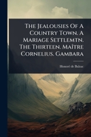 The Jealousies Of A Country Town. A Mariage Settlemtn. The Thirteen. MaÃ(R)tre Cornelius. Gambara 1024843491 Book Cover