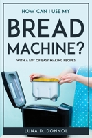 How Can I Use My Bread Machine?: With a lot of easy making recipes 1804771600 Book Cover