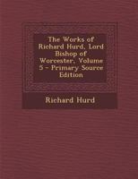 The Works of Richard Hurd, D.D. Lord Bishop of Worcester: Volume 5 102284217X Book Cover