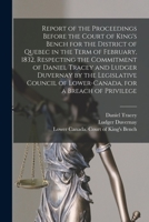 Report of the Proceedings Before the Court of King's Bench for the District of Quebec in the Term of February, 1832, Respecting the Commitment of ... of Lower-Canada, for a Breach of Privilege... 1015162312 Book Cover