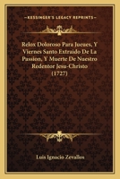Relox Doloroso Para Jueues, Y Viernes Santo Extraido De La Passion, Y Muerte De Nuestro Redentor Jesu-Christo (1727) 1247499375 Book Cover