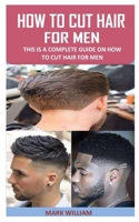 HOW TO CUT HAIR FOR MEN: This Is a Complete Guide On How To Cut Hair For Men B093MPXDQ6 Book Cover