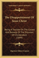 The Disappointment Of Jesus Christ: Being A Tractate On The Causes And Remedy Of The Disunion Of Christendom 1167227840 Book Cover