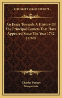 An Essay Towards a History of the Principal Comets That Have Appeared Since the Year 1742: Including a Particular Detail of the Return of the Famous ... Prediction of Dr. Halley ... to Which Is... 1015362788 Book Cover