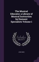 The Musical Educator: A Library of Musical Instruction by Eminent Specialists; Volume 1 1013671309 Book Cover