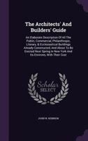 The Architects' and Builders' Guide: An Elaborate Description of All the Public, Commercial, Philanthropic, Literary, & Ecclesiastical Buildings Already Constructed, and about to Be Erected Next Sprin 1346961786 Book Cover