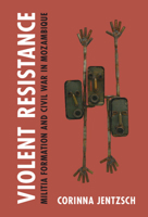 Violent Resistance: Militia Formation and Civil War in Mozambique 110883745X Book Cover