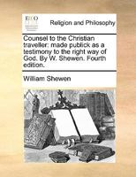 Counsel to the Christian traveller: made publick as a testimony to the right way of God. By W. Shewen. Fourth edition. 117011363X Book Cover