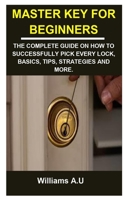 MASTER KEY FOR BEGINNERS: MASTER KEY FOR BEGINNERS: THE COMPLETE GUIDE ON HOW TO SUCCESSFULLY PICK EVERY LOCK, BASICS, TIPS, STRATEGIES AND MORE. B09CV5HN4H Book Cover