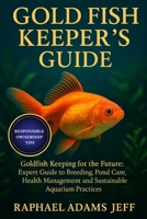 GOLD FISH KEEPER'S GUIDE: Goldfish Keeping for the Future: Expert Guide to Breeding, Pond Care, Health Management and Sustainable Aquarium Practices B0FT1JR76W Book Cover