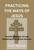 Practicing The ways of Jesus: Transforming lives through Emulating his deeds and character B0CL8HJBDM Book Cover