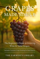 Grapes Made Simple: The Beginner’s Guide to Growing Wine and Table Grapes | Practical Tips for Backyard Vineyards, Container Growing, Organic Cultivation, and Home Winemaking B0FRRCSJRF Book Cover
