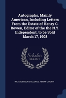 Autographs, Mainly American, Including Letters From the Estate of Henry C. Bowen, Editor of the the N.Y. Independent, to be Sold March 17, 1908 1376851008 Book Cover