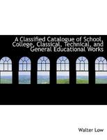 A Classified Catalogue of School, College, Classical, Technical, and General Educational Works 0353993891 Book Cover