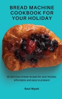 Bread Machine Cookbook for your Holiday: 50 delicious bread recipes for your holiday, affordable and easy to prepare 1802777555 Book Cover
