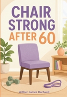 Chair Strong After 60: Simple Chair Exercises for Seniors to Build Strength, Improve Balance, Reduce Fall Risk, and Stay Independent at Home 1911838911 Book Cover