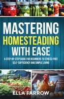 Mastering Homesteading with Ease: A Step-By-Step Guide for Beginners to Stress-Free Self-Sufficiency and Simple Living B0F42D9713 Book Cover