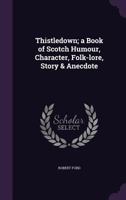 Thistledown: A Book of Scotch Humour, Character, Folk-Lore, Story and Anecdote (Classic Reprint) 135620726X Book Cover