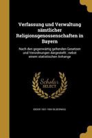 Verfassung und Verwaltung s�mtlicher Religionsgenossenschaften in Bayern: Nach den gegenw�rtig geltenden Gesetzen und Verordnungen dargestellt; nebst einem statistischen Anhange 1360040250 Book Cover