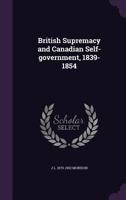 British Supremacy and Canadian Self-Government, 1839-1854 (Classic Reprint) 1356266533 Book Cover