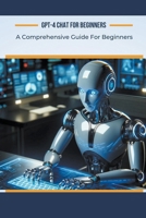 GPT-4 Chat for Beginners: A Comprehensive Guide For Beginners B0CTD19S4Y Book Cover