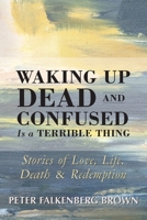 Waking Up Dead and Confused Is a Terrible Thing: Stories of Love, Life, Death, and Redemption 0963570633 Book Cover