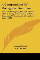 A Compendium Of Portuguese Grammar: From The Portuguese, Eleventh Edition, Of C. A. De Figueiredo Vieira, And The Grammars Of Constancio, Vieyra, And Others 1165259265 Book Cover