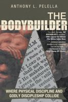 The Bodybuilder: Where Physical Discipline and Godly Discipleship Collide 1462725392 Book Cover