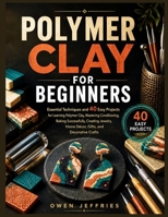 POLYMER CLAY FOR BEGINNERS: Essential Techniques & 40 Easy Projects - Conditioning Clay, Baking Tips, Tool Alternatives & Preventing Common Mistakes B0H6FZ8C1G Book Cover