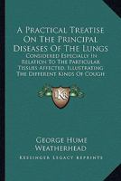 A Practical Treatise On The Principal Diseases Of The Lungs: Considered Especially In Relation To The Particular Tissues Affected, Illustrating The Different Kinds Of Cough 0469038136 Book Cover