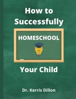 How to Successfully Homeschool Your Child: A 10 Year Public School Teacher Turned Homeschool Parent 1075642345 Book Cover