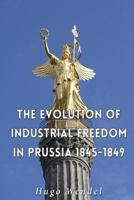 The Evolution of Industrial Freedom in Prussia, 1845-1849 1535176202 Book Cover