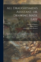 All Draughtsmen's Assistant, or, Drawing Made Easy: Wherein the Principles of That Art Are Rendered Familiar in Ten Instructive Lessons Comprised ... and Ovals, 3. Whole Figures, 4. Drapery, ... 1014903238 Book Cover