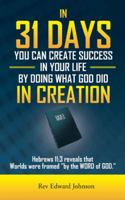 In 31 Days You Can Create Success in Your Life by Doing What God Did in Creation: Hebrews 11:3 Reveals That Worlds Were Framed ''by the Word of God.'' 1481741675 Book Cover