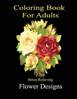 Coloring Book For adults - Stress Relieving Flower Designs: An Adult Coloring Book with Bouquets, Wreaths, Swirls, Patterns, Decorations, Inspirational Designs, and Much More! B08KJQYBJB Book Cover