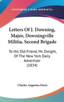 Letters Of J. Downing, Major, Downingville Militia, Second Brigade: To His Old Friend, Mr. Dwight, Of The New York Daily Advertiser 1275799043 Book Cover