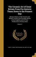 The Ceramic art of Great Britain From Pre-historic Times Down to the Present Day: Being a History of the Ancient and Modern Pottery and Porcelain ... of Their Productions of Every Class; Volume 2